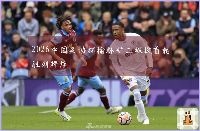 2026中国足协杯榆林矿工旅投首轮胜利辉煌