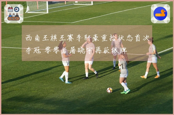 西南王棋王赛李轩豪重拾状态首次夺冠 零零后屠晓宇再获银牌