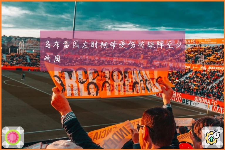 乌布雷因左肘韧带受伤将缺阵至少两周