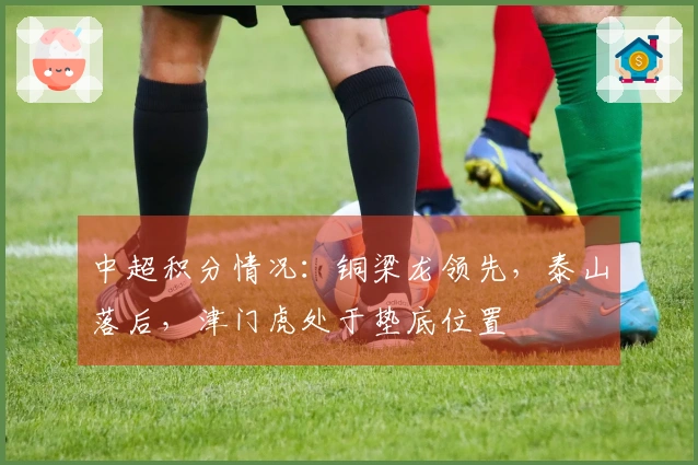 中超积分情况：铜梁龙领先，泰山落后，津门虎处于垫底位置