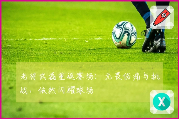 老将武磊重返赛场：无畏伤痛与挑战，依然闪耀球场