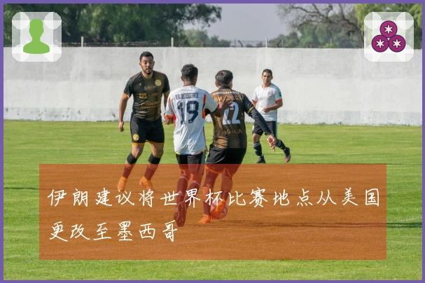 伊朗建议将世界杯比赛地点从美国更改至墨西哥
