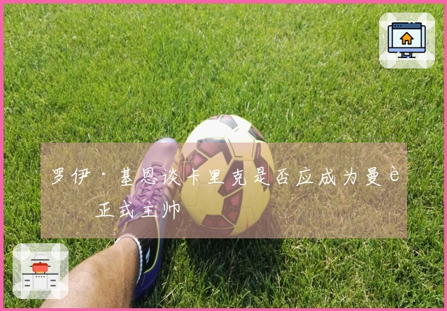 罗伊·基恩谈卡里克是否应成为曼联正式主帅