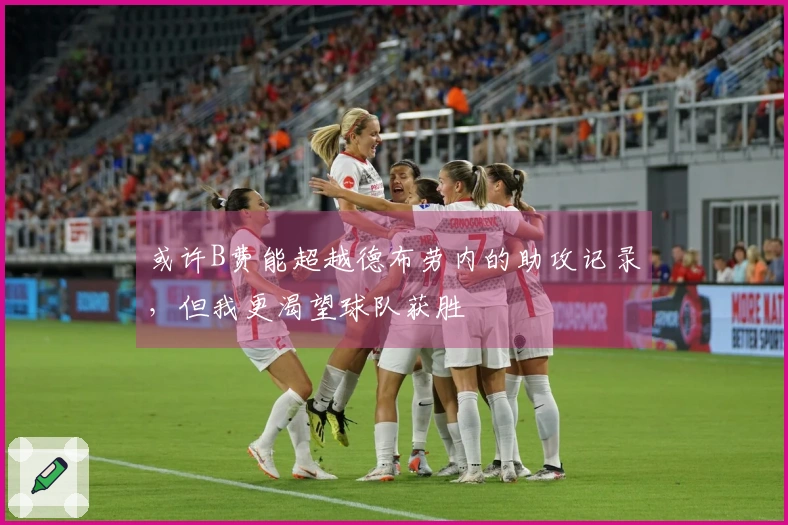 或许B费能超越德布劳内的助攻记录，但我更渴望球队获胜