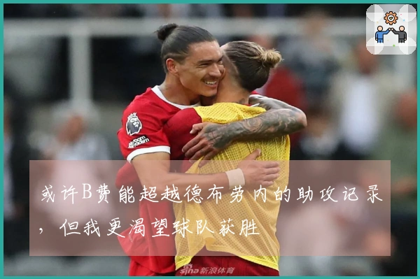 或许B费能超越德布劳内的助攻记录，但我更渴望球队获胜