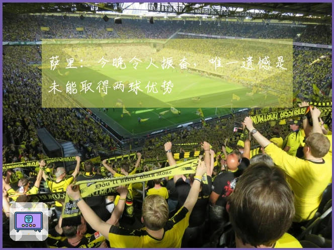 萨里：今晚令人振奋，唯一遗憾是未能取得两球优势