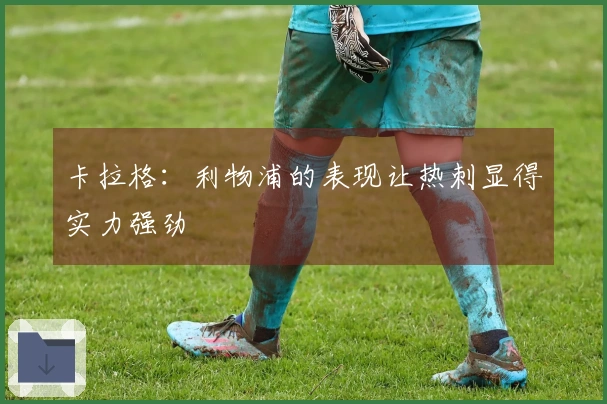 卡拉格：利物浦的表现让热刺显得实力强劲