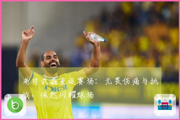 老将武磊重返赛场：无畏伤痛与挑战，依然闪耀球场