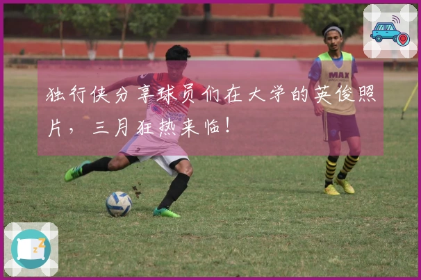 独行侠分享球员们在大学的英俊照片，三月狂热来临！