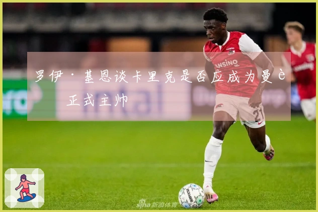 罗伊·基恩谈卡里克是否应成为曼联正式主帅