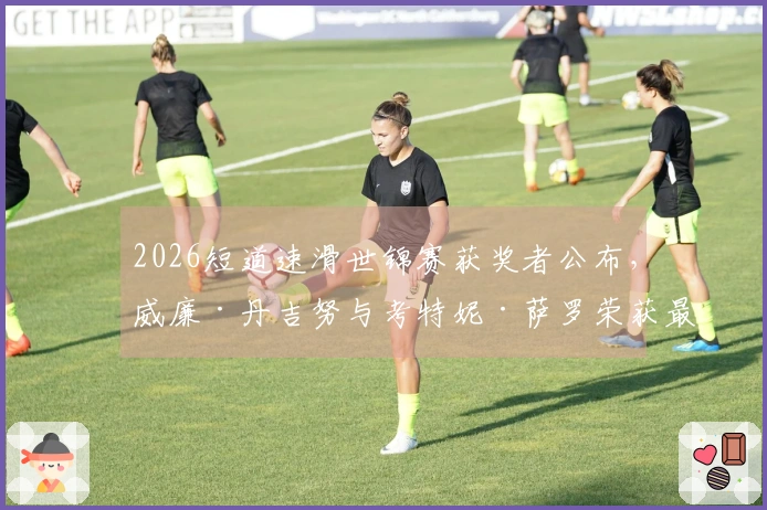 2026短道速滑世锦赛获奖者公布，威廉·丹吉努与考特妮·萨罗荣获最佳称号