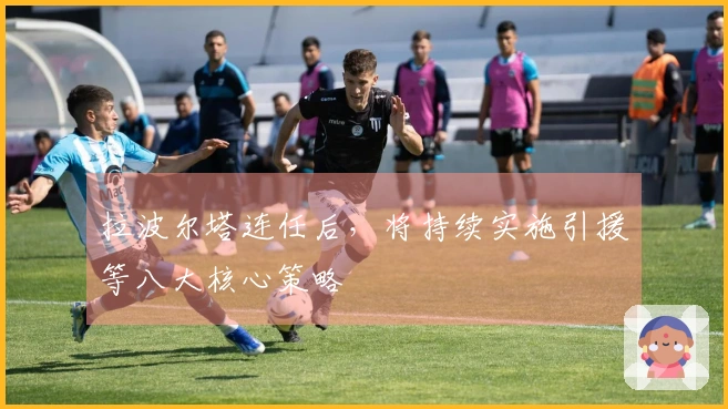 拉波尔塔连任后，将持续实施引援等八大核心策略