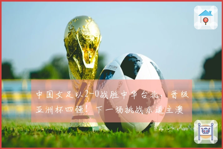中国女足以2-0战胜中华台北，晋级亚洲杯四强！下一场挑战东道主澳大利亚