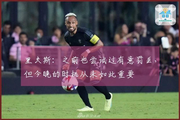 里夫斯：之前也尝试过有意罚丢，但今晚的时机从未如此重要